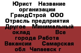 Юрист › Название организации ­ ГрандСтрой, ООО › Отрасль предприятия ­ Другое › Минимальный оклад ­ 30 000 - Все города Работа » Вакансии   . Самарская обл.,Чапаевск г.